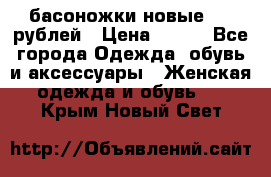 басоножки новые 500 рублей › Цена ­ 500 - Все города Одежда, обувь и аксессуары » Женская одежда и обувь   . Крым,Новый Свет